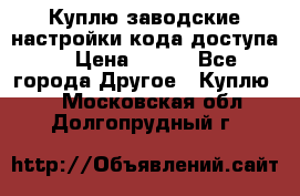 Куплю заводские настройки кода доступа  › Цена ­ 100 - Все города Другое » Куплю   . Московская обл.,Долгопрудный г.